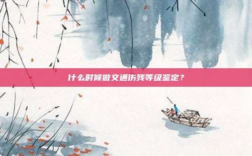 什么时候做交通伤残等级鉴定?