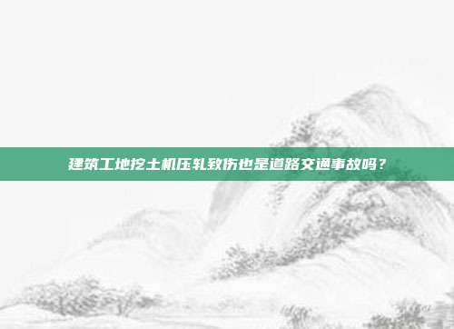 建筑工地挖土机压轧致伤也是道路交通事故吗?