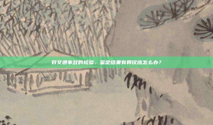 对交通事故的检验、鉴定结果有异议应怎么办?