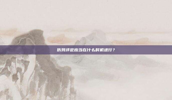 伤残评定应当在什么时机进行？