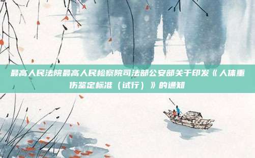 最高人民法院最高人民检察院司法部公安部关于印发《人体重伤鉴定标准(试行)》的通知