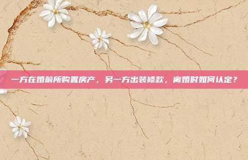 一方在婚前所购置房产,另一方出装修款,离婚时如何认定?