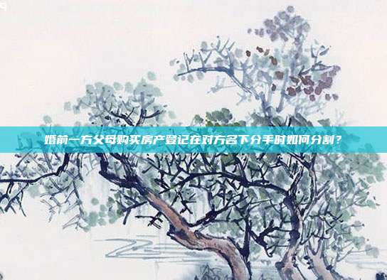 婚前一方父母购买房产登记在对方名下分手时如何分割?
