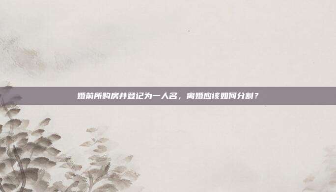 婚前所购房并登记为一人名,离婚应该如何分割?