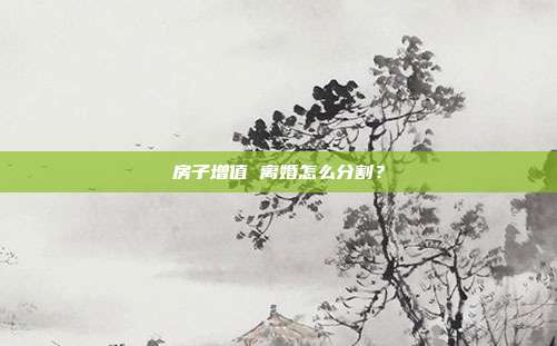 房子增值 离婚怎么分割?