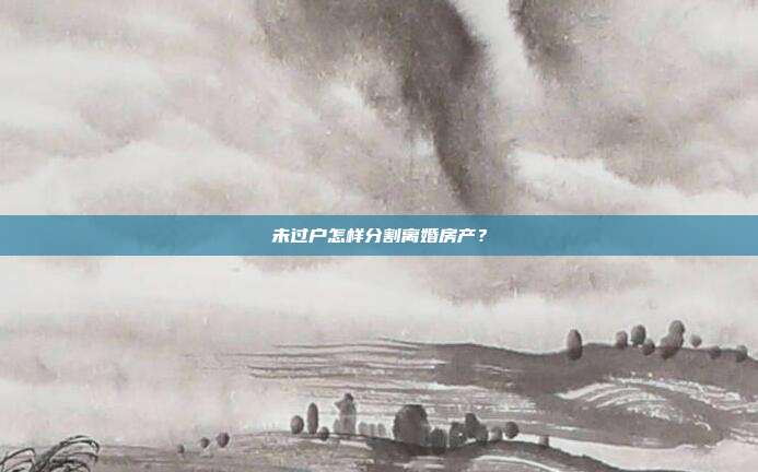 未过户怎样分割离婚房产?