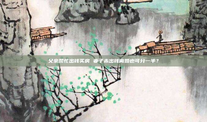 父亲帮忙出钱买房 妻子未出钱离婚也可分一半?