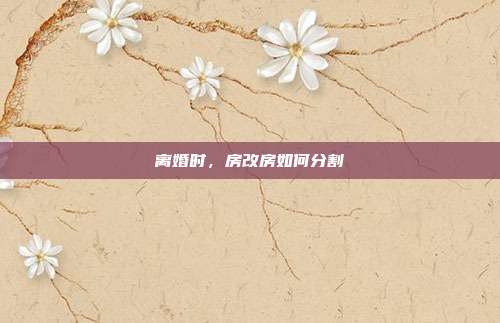 离婚时，房改房如何分割