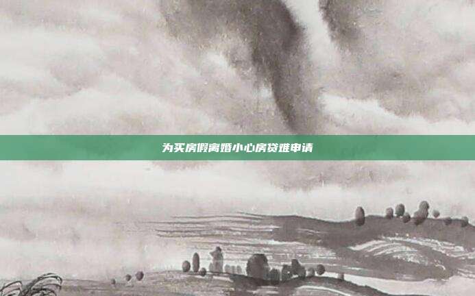 为买房假离婚小心房贷难申请
