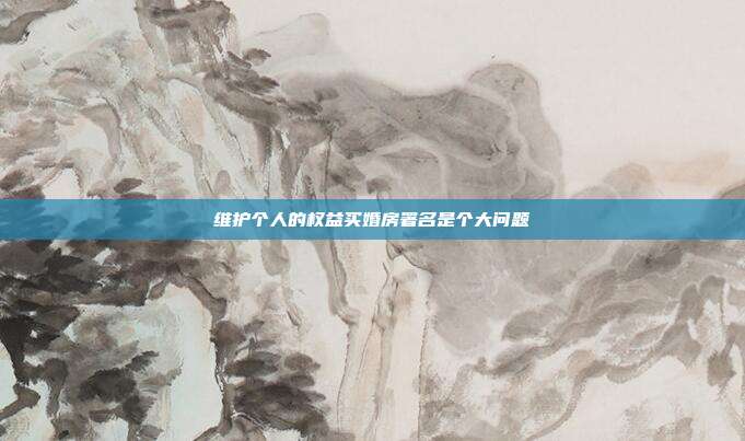 维护个人的权益买婚房署名是个大问题