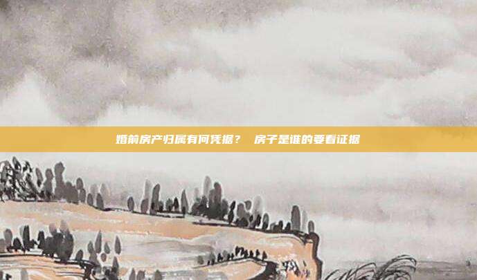 婚前房产归属有何凭据？ 房子是谁的要看证据