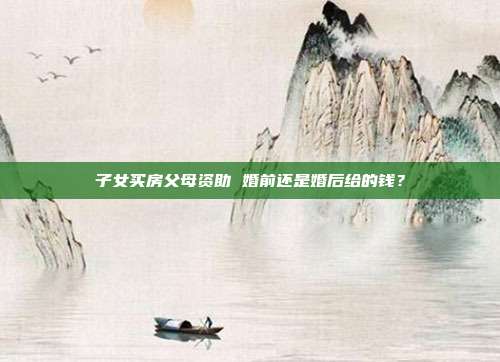 子女买房父母资助 婚前还是婚后给的钱？