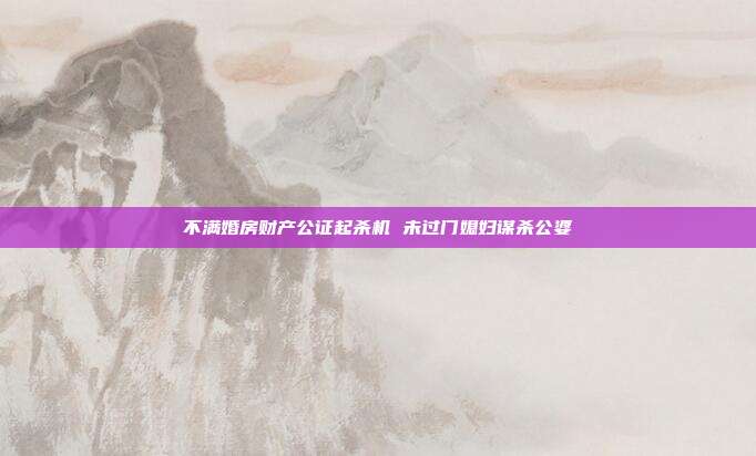 不满婚房财产公证起杀机 未过门媳妇谋杀公婆