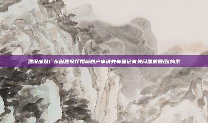 建设部对广东省建设厅婚前财产申请共有登记有关问题的复函(摘录