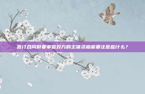 签订合同时要审查对方的主体资格需要注意些什么?