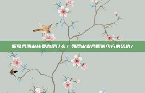 贸易合同审核要点是什么?如何审查合同签约方的资格?