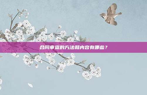 合同审查的方法和内容有哪些?