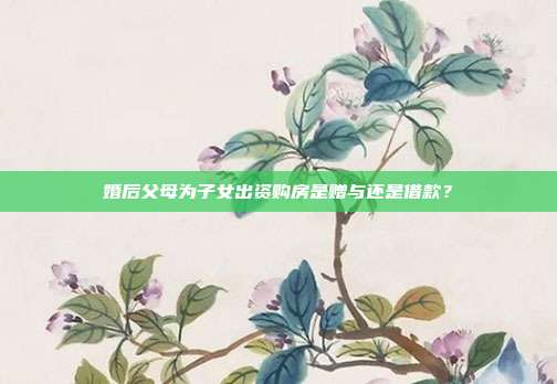 婚后父母为子女出资购房是赠与还是借款?