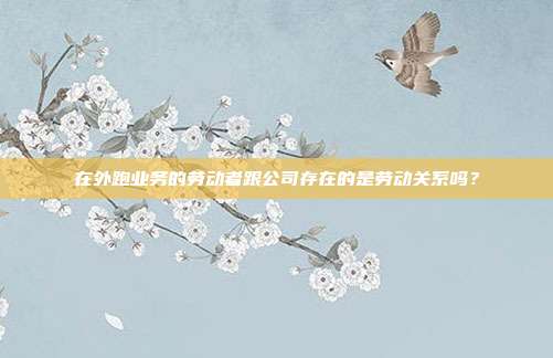 在外跑业务的劳动者跟公司存在的是劳动关系吗?