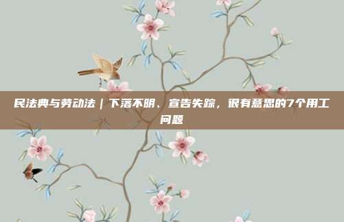 民法典与劳动法|下落不明、宣告失踪,很有意思的7个用工问题