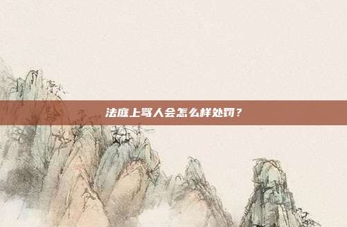 法庭上骂人会怎么样处罚?