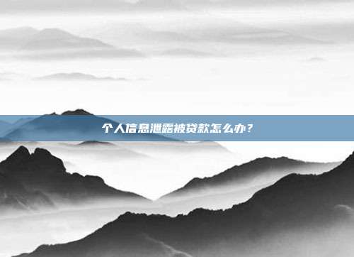个人信息泄露被贷款怎么办?