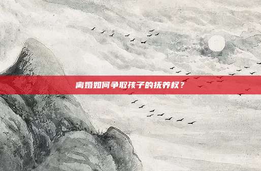 离婚如何争取孩子的抚养权?