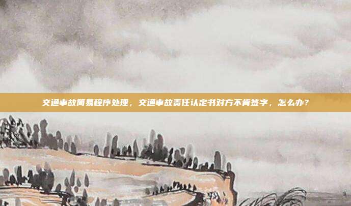 交通事故简易程序处理,交通事故责任认定书对方不肯签字,怎么办?