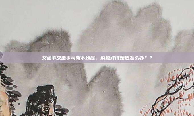 交通事故肇事司机不到庭,消极对待赔偿怎么办??