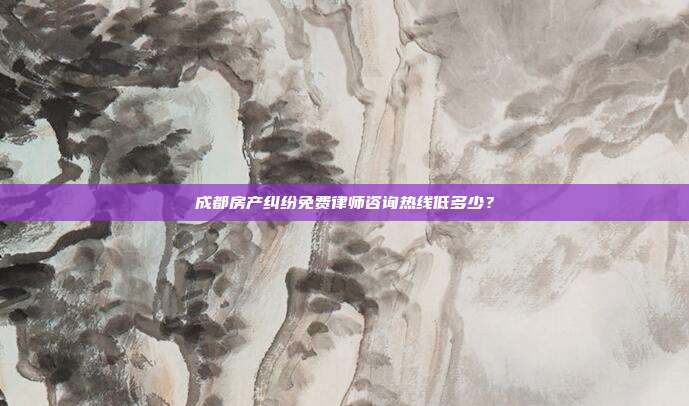 成都房产纠纷免费律师咨询热线低多少？