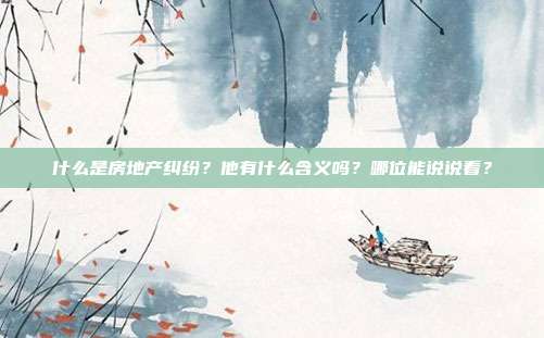 什么是房地产纠纷?他有什么含义吗?哪位能说说看?