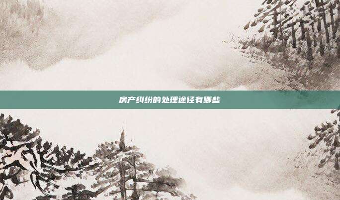 房产纠纷的处理途径有哪些