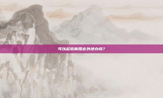 可以起诉离婚去外地办吗?
