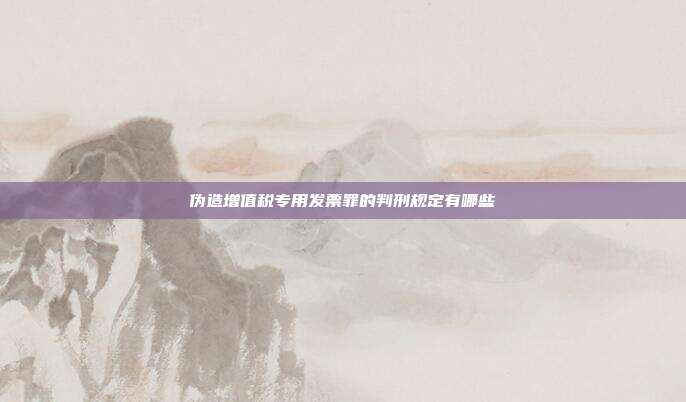 伪造增值税专用发票罪的判刑规定有哪些