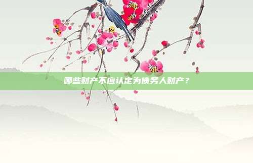 哪些财产不应认定为债务人财产?
