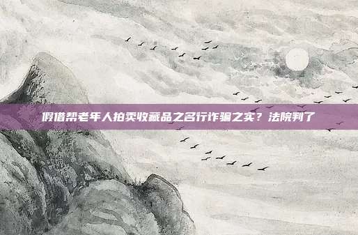 假借帮老年人拍卖收藏品之名行诈骗之实?法院判了