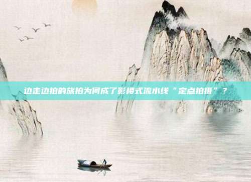 边走边拍的旅拍为何成了影楼式流水线“定点拍摄”?