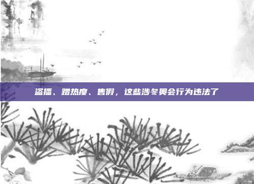 盗播、蹭热度、售假,这些涉冬奥会行为违法了