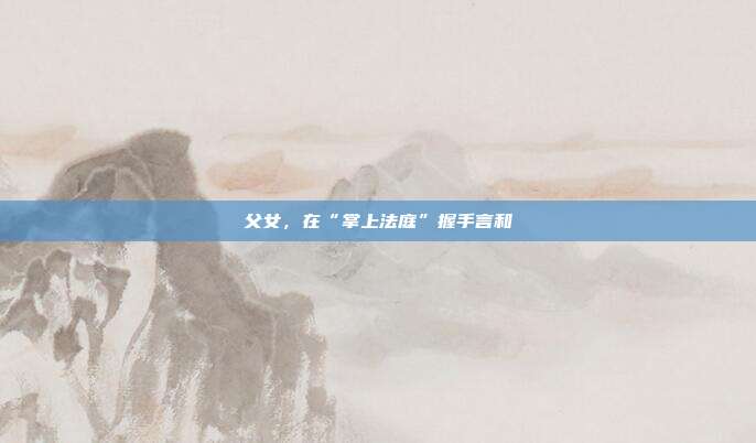 父女,在“掌上法庭”握手言和