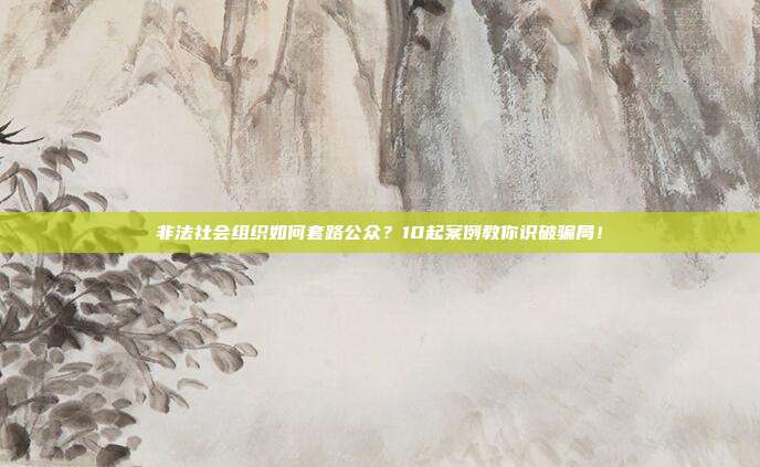 非法社会组织如何套路公众?10起案例教你识破骗局!