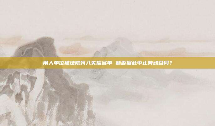 用人单位被法院列入失信名单 能否据此中止劳动合同?