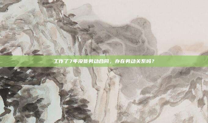 工作了7年没签劳动合同,存在劳动关系吗?