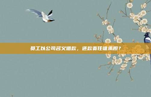 员工以公司名义借款,还款责任谁承担?